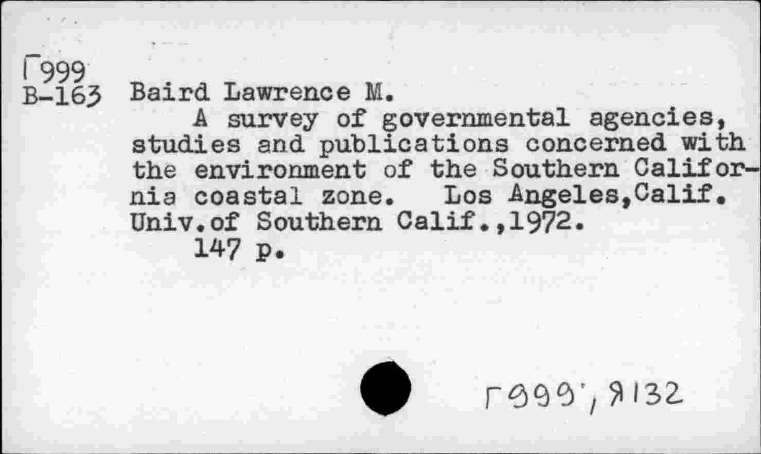 ﻿I 999
B-163 Baird Lawrence M.
A survey of governmental agencies, studies and publications concerned with, the environment of the Southern California coastal zone. Los Angeles,Calif. Univ.of Southern Calif.,1972.
147 P.
